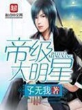 《帝级大明星》（校对版全本）作者：孓无我_知轩藏书