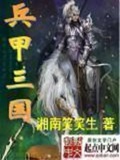 《兵甲三国》（校对版全本）作者：湘南笑笑生_知轩藏书