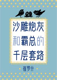 《沙雕炮灰和霸总的千层套路》（校对版全本）作者：崔罗什_知轩藏书