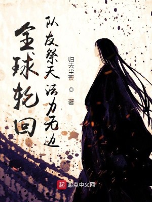 《全球轮回：队友祭天法力无边》（校对版全本）作者：归去尘寰_知轩藏书