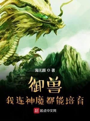 《御兽：我连神魔都能培育！》（校对版全本）作者：海无颜_知轩藏书