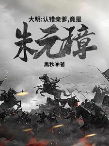 《大明：认错亲爹，竟是朱元璋！》（校对版全本）作者：黑秋_知轩藏书