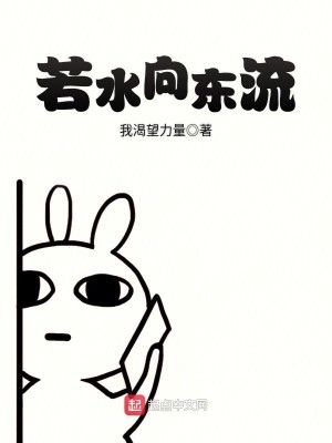 《若水向东流》（无删减精校版全本）作者：我渴望力量_知轩藏书