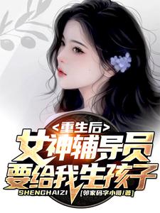 《重生后，女神辅导员要给我生孩子》（校对版全本）作者：邻家码字小哥_知轩藏书