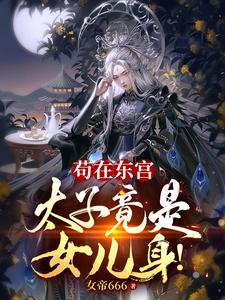 《苟在东宫，太子竟是女儿身！》（校对版全本）作者：女帝666_知轩藏书