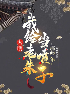 《大明，我给老朱当喷子的那些年》（校对版全本）作者：卿岁岁_知轩藏书