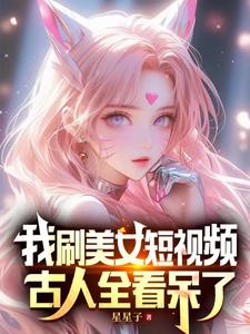 《我刷美女短视频，古人全看呆了》（校对版全本）作者：星星子_知轩藏书