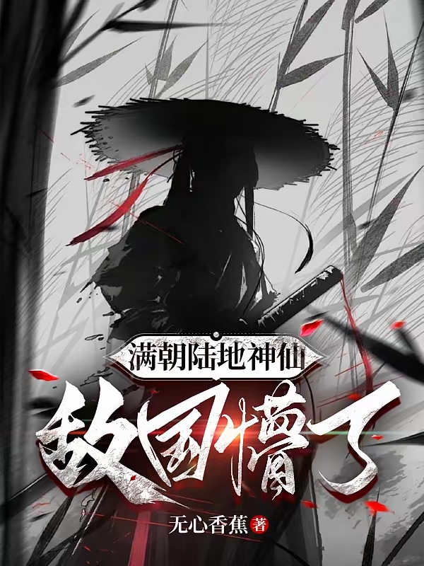 《满朝陆地神仙，敌国懵了》（校对版全本）作者：无心香蕉_知轩藏书