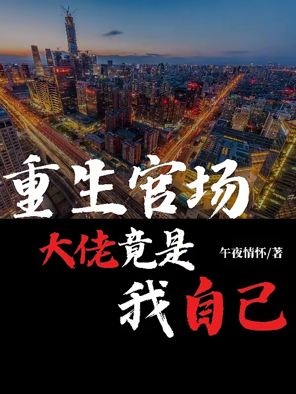 《重生官场大佬竟是我自己》（校对版全本）作者：午夜情怀_知轩藏书