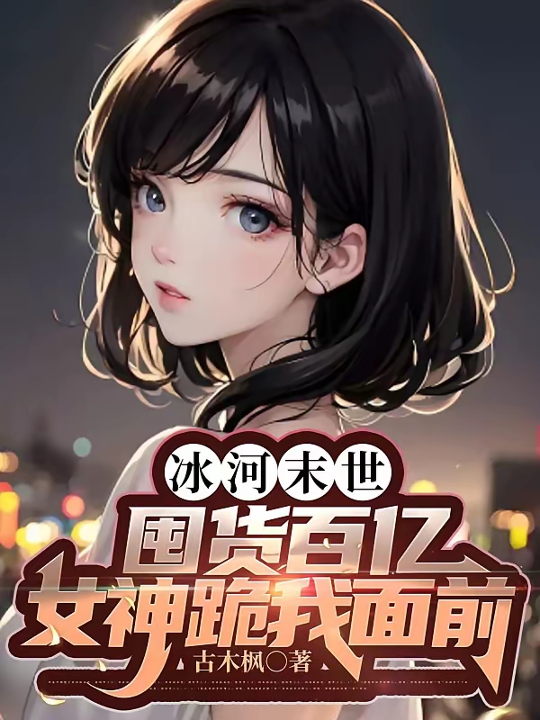 《冰河末世，囤货百亿女神跪我面前》（校对版全本）作者：古木枫_知轩藏书